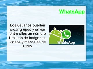 WhatsApp
Los usuarios pueden
crear grupos y enviar
entre ellos un número
ilimitado de imágenes,
videos y mensajes de
audio.
 