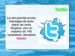 Twitter
La red permite enviar
mensajes de texto
plano de corta
longitud, con un
máximo de 140
caracteres, llamados
tweets
 