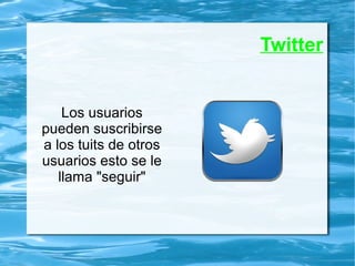 Twitter
Los usuarios
pueden suscribirse
a los tuits de otros
usuarios esto se le
llama "seguir"
 