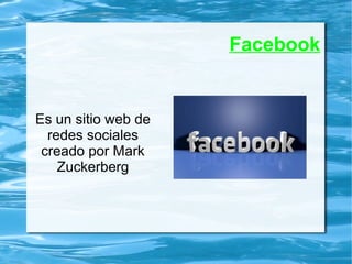 Facebook
Es un sitio web de
redes sociales
creado por Mark
Zuckerberg
 