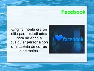 Facebook
Originalmente era un
sitio para estudiantes
pero se abrió a
cualquier persona con
una cuenta de correo
electrónico.
 