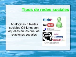 Tipos de redes sociales
Analógicas o Redes
sociales Off-Line: son
aquellas en las que las
relaciones sociales
 
