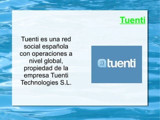 Tuenti
Tuenti es una red
social española
con operaciones a
nivel global,
propiedad de la
empresa Tuenti
Technologies S.L.
 