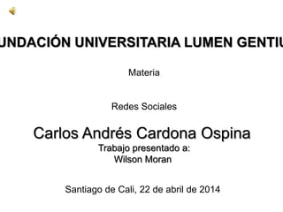 UNDACIÓN UNIVERSITARIA LUMEN GENTIU
Materia
Redes Sociales
Carlos Andrés Cardona Ospina
Trabajo presentado a:
Wilson Moran
Santiago de Cali, 22 de abril de 2014
 