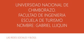 LAS REDES SOCIALES Y BLOGS.
UNIVERSIDAD NACIONAL DE
CHIMBORAZO.
FACULTAD DE INGENIERIA
ESCUELA DE TURISMO
NOMBRE: GABRIEL LLIQUIN
 