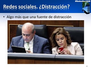 6
#RedesSocUAM
Redes sociales. ¿Distracción?
• Algo más que una fuente de distracción
 