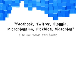 “Facebook, Twitter, Bloggin,
Microblogginn, Pickblog, Videoblog”
Ilse Contreras Fernández
 