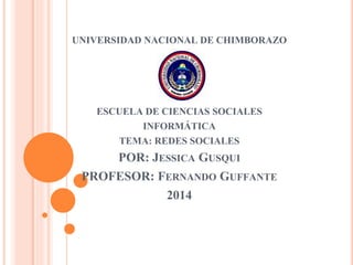 UNIVERSIDAD NACIONAL DE CHIMBORAZO
ESCUELA DE CIENCIAS SOCIALES
INFORMÁTICA
TEMA: REDES SOCIALES
POR: JESSICA GUSQUI
PROFESOR: FERNANDO GUFFANTE
2014
 