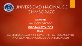 UNIVERSIDAD NACINAL DE
CHIMBORAZO
NOMBRE:
MAURICIO OROZCO
INFORMATICA TICS
TEMA:
LAS REDES SOCIALES Y SU IMPACTO EN LA FORMACIÓN DE
PROFESIONALES EN CIENCIAS DE LA EDUCACIÓN
 