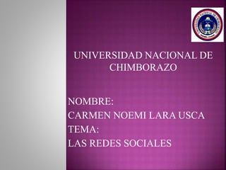 UNIVERSIDAD NACIONAL DE
CHIMBORAZO
NOMBRE:
CARMEN NOEMI LARA USCA
TEMA:
LAS REDES SOCIALES
 