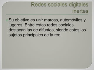 Su objetivo es unir marcas, automóviles y
lugares. Entre estas redes sociales
destacan las de difuntos, siendo estos los
sujetos principales de la red.
 