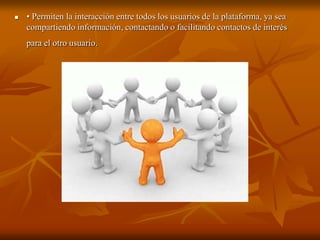  • Permiten la interacción entre todos los usuarios de la plataforma, ya sea 
compartiendo información, contactando o facilitando contactos de interés 
para el otro usuario. 
 