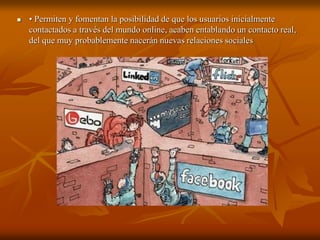  • Permiten y fomentan la posibilidad de que los usuarios inicialmente 
contactados a través del mundo online, acaben entablando un contacto real, 
del que muy probablemente nacerán nuevas relaciones sociales 
 