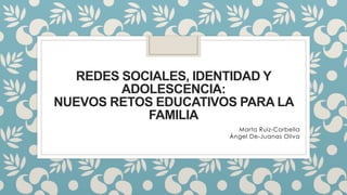 REDES SOCIALES, IDENTIDAD Y 
ADOLESCENCIA: 
NUEVOS RETOS EDUCATIVOS PARA LA 
FAMILIA 
Marta Ruiz-Corbella 
Ángel De-Juanas Oliva 
 