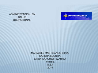 ADMINISTRACIÓN EN 
SALUD 
OCUPACIONAL. 
MARÍA DEL MAR FRANCO SILVA. 
SANDRA SEGURA. 
CINDY SÁNCHEZ PIZARRO. 
419165. 
G.B.I. 
2014 
 