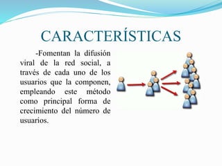 CARACTERÍSTICAS 
-Fomentan la difusión 
viral de la red social, a 
través de cada uno de los 
usuarios que la componen, 
empleando este método 
como principal forma de 
crecimiento del número de 
usuarios. 
