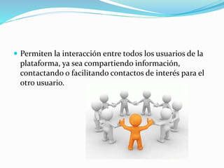  Permiten la interacción entre todos los usuarios de la 
plataforma, ya sea compartiendo información, 
contactando o facilitando contactos de interés para el 
otro usuario. 
 