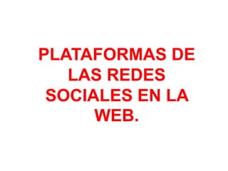 PLATAFORMAS DE 
LAS REDES 
SOCIALES EN LA 
WEB. 
 