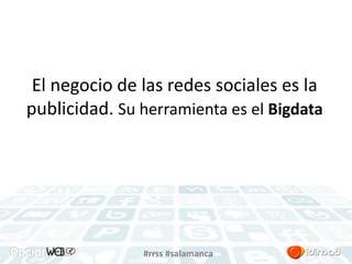 El negocio de las redes sociales es la 
publicidad. Su herramienta es el Bigdata 
#rrss #salamanca 
 
