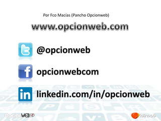 Por Fco Macías (Pancho Opcionweb) 
@opcionweb 
opcionwebcom 
linkedin.com/in/opcionweb 
 