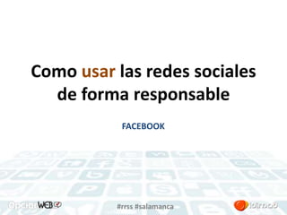 Como usar las redes sociales 
de forma responsable 
FACEBOOK 
#rrss #salamanca 
 