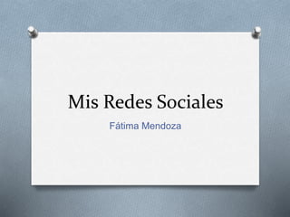 Mis Redes Sociales 
Fátima Mendoza 
 