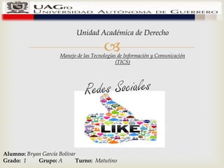 Unidad Académica de Derecho 
 
Manejo de las Tecnologías de Información y Comunicación 
(TICS) 
Alumno: Bryan García Bolívar 
Grado: 1 Grupo: A Turno: Matutino 
 