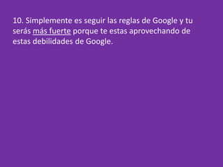 10. Simplemente es seguir las reglas de Google y tu
serás más fuerte porque te estas aprovechando de
estas debilidades de Google.
 