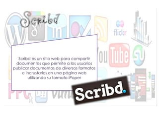 Scribd es un sitio web para compartir documentos que permite a los usuarios publicar documentos de diversos formatos e incrustarlos en una página web utilizando su formato iPaper  