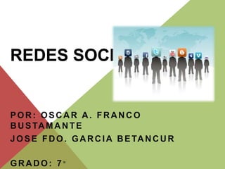 REDES SOCIALES 
POR: OSCAR A. FRANCO 
BUSTAMANTE 
JOSE FDO. GARCIA BETANCUR 
GRADO: 7 ° 
 