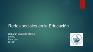 Redes sociales en la Educación 
Deborah Jaramillo Montiel 
DHTIC 
Finanzas 
BUAP 
 