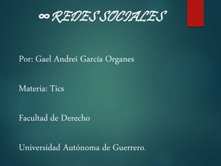 ∞REDES SOCIALES 
Por: Gael Andrei García Organes 
Materia: Tics 
Facultad de Derecho 
Universidad Autónoma de Guerrero. 
 