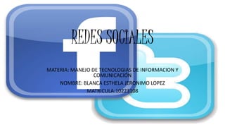 REDES SOCIALES 
MATERIA: MANEJO DE TECNOLOGIAS DE INFORMACION Y 
COMUNICACIÓN 
NOMBRE: BLANCA ESTHELA JERONIMO LOPEZ 
MATRICULA:10223108 
 