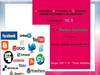 UNIVERSIDAD AUTÓNOMA DE GUERRERO 
UNIDAD ACADÉMICA DE DERECHO 
Asignatura: TIC´S 
Tema: Redes Sociales 
Profesora: 
Alumna: Andrea Santos Morales 
 