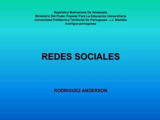 República Bolivariana De Venezuela 
Ministerio Del Poder Popular Para La Educación Universitaria 
Universidad Politécnica Territorial De Portuguesa J.J. Montilla 
Acarigua-portuguesa 
REDES SOCIALES 
RODRIGUEZ ANDERSON 
 