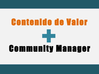 Contenido de Valor 
Community Manager + 
 