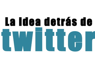 La idea detrás de twitter 
 