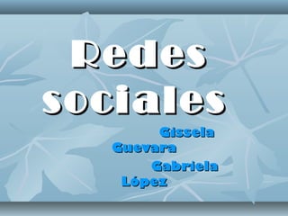 RedesRedes
socialessociales
GisselaGissela
GuevaraGuevara
GabrielaGabriela
LópezLópez
 