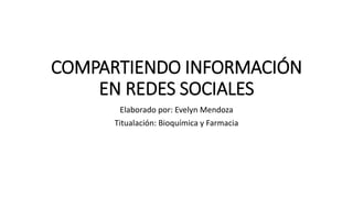 COMPARTIENDO INFORMACIÓN
EN REDES SOCIALES
Elaborado por: Evelyn Mendoza
Titualación: Bioquímica y Farmacia
 
