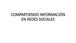 COMPARTIENDO INFORMACIÓN
EN REDES SOCIALES
 