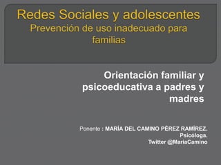 Orientación familiar y
psicoeducativa a padres y
madres
Ponente : MARÍA DEL CAMINO PÉREZ RAMÍREZ.
Psicóloga.
Twitter @MariaCamino
 