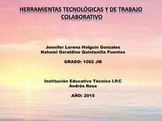 Jennifer Lorena Holguín Gonzales
Nahomi Geraldine Quintanilla Puentes
GRADO: 1002 JM
Institución Educativa Técnico I.P.C
Andrés Rosa
AÑO: 2015
 