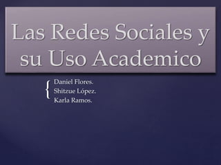 {
Las Redes Sociales y
su Uso Academico
Daniel Flores.
Shitzue López.
Karla Ramos.
 