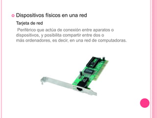  Dispositivos físicos en una red
Tarjeta de red
Periférico que actúa de conexión entre aparatos o
dispositivos, y posibilita compartir entre dos o
más ordenadores, es decir, en una red de computadoras.
 