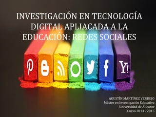 INVESTIGACIÓN EN TECNOLOGÍA
DIGITAL APLIACADA A LA
EDUCACIÓN: REDES SOCIALES
AGUSTÍN MARTÍNEZ VERDEJO
Máster en Investigación Educativa
Universidad de Alicante
Curso 2014 - 2015
 