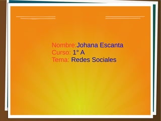 Nombre:Johana Escanta
Curso: 1° A
Tema: Redes Sociales
 