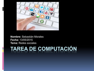 TAREA DE COMPUTACIÓN
Nombre: Sebastián Morales
Fecha: 13/05/2015
Tema: Redes sociales
 