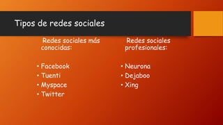 Tipos de redes sociales
Redes sociales más
conocidas:
• Facebook
• Tuenti
• Myspace
• Twitter
Redes sociales
profesionales:
• Neurona
• Dejaboo
• Xing
 