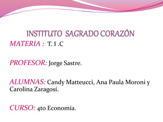 MATERIA : T. I .C
PROFESOR: Jorge Sastre.
ALUMNAS: Candy Matteucci, Ana Paula Moroni y
Carolina Zaragosí.
CURSO: 4to Economía.
 