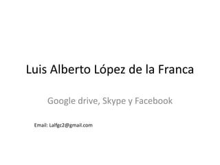 Luis Alberto López de la Franca
Google drive, Skype y Facebook
Email: Lalfgc2@gmail.com
 